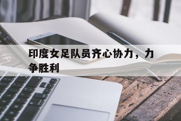 开云体育平台APP-包含印度女足队员齐心协力，力争胜利的词条