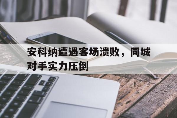 开云体育入口-安科纳遭遇客场溃败，同城对手实力压倒的简单介绍